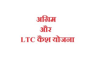 आखिर क्या है अग्रिम और LTC कैश योजना ? फायदा या नुकसान ?